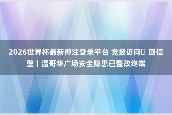 2026世界杯最新押注登录平台 党报访问・回信壁丨温哥华广场安全隐患已整改终端
