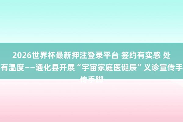 2026世界杯最新押注登录平台 签约有实感 处事有温度——通化县开展“宇宙家庭医诞辰”义诊宣传手脚