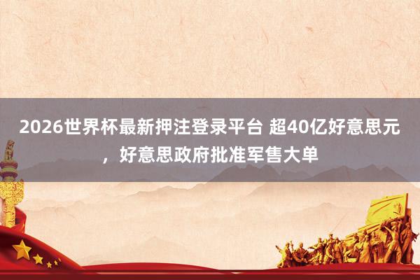 2026世界杯最新押注登录平台 超40亿好意思元，好意思政府批准军售大单
