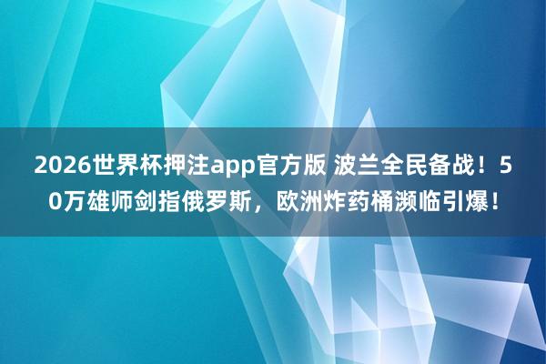 2026世界杯押注app官方版 波兰全民备战！50万雄师剑指俄罗斯，欧洲炸药桶濒临引爆！
