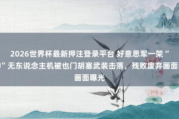 2026世界杯最新押注登录平台 好意思军一架“死神”无东说念主机被也门胡塞武装击落，残败废弃画面曝光