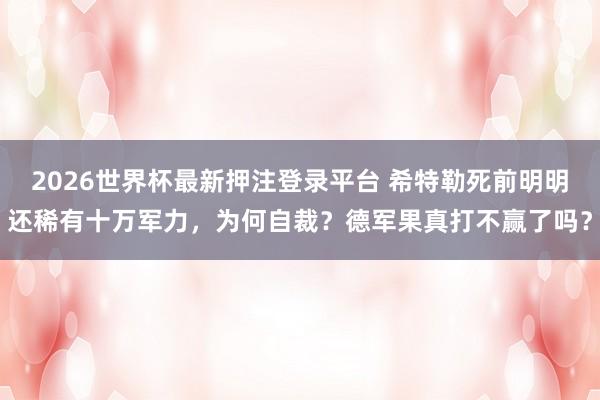 2026世界杯最新押注登录平台 希特勒死前明明还稀有十万军力，为何自裁？德军果真打不赢了吗？