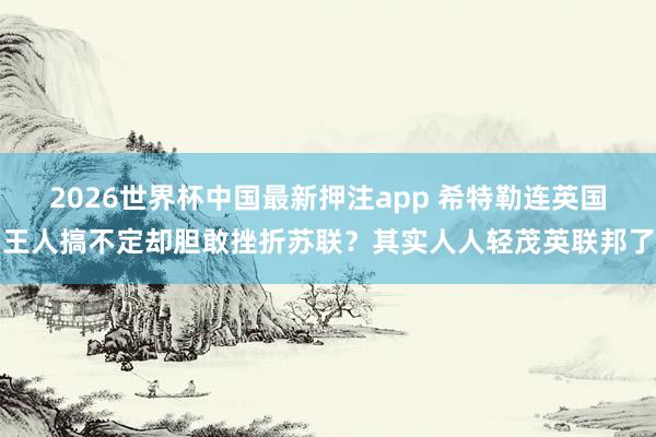 2026世界杯中国最新押注app 希特勒连英国王人搞不定却胆敢挫折苏联？其实人人轻茂英联邦了