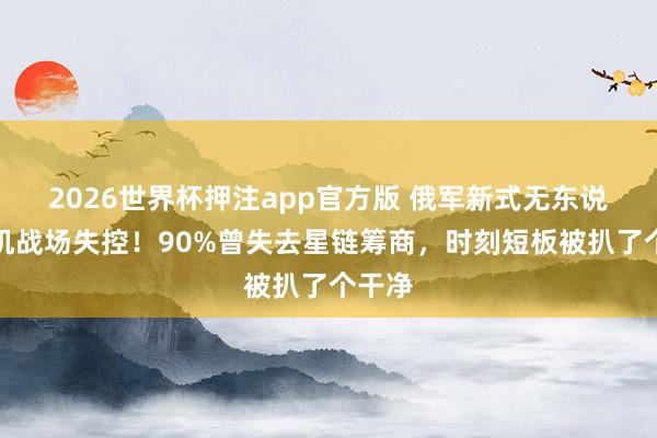 2026世界杯押注app官方版 俄军新式无东说念主机战场失控！90%曾失去星链筹商，时刻短板被扒了个干净