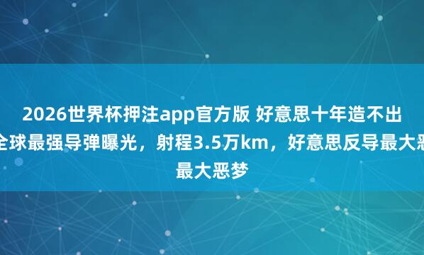 2026世界杯押注app官方版 好意思十年造不出！全球最强导弹曝光，射程3.5万km，好意思反导最大恶梦