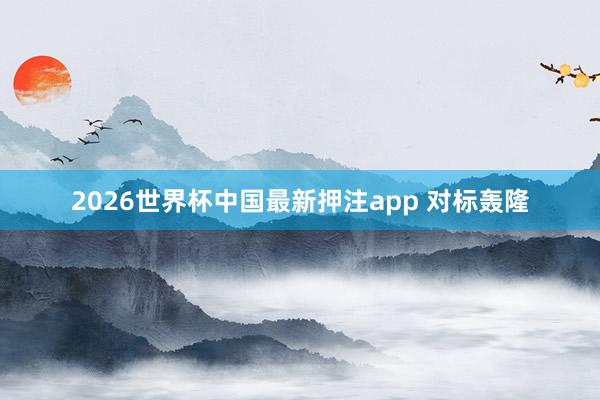 2026世界杯中国最新押注app 对标轰隆