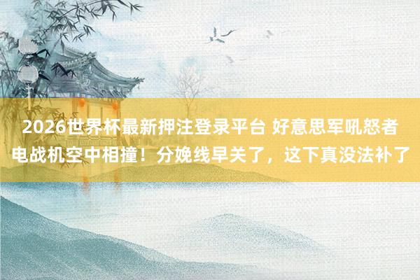 2026世界杯最新押注登录平台 好意思军吼怒者电战机空中相撞！分娩线早关了，这下真没法补了