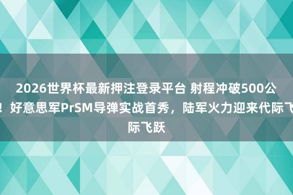 2026世界杯最新押注登录平台 射程冲破500公里！好意思军PrSM导弹实战首秀，陆军火力迎来代际飞跃