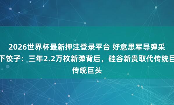 2026世界杯最新押注登录平台 好意思军导弹采购下饺子：三年2.2万枚新弹背后，硅谷新贵取代传统巨头