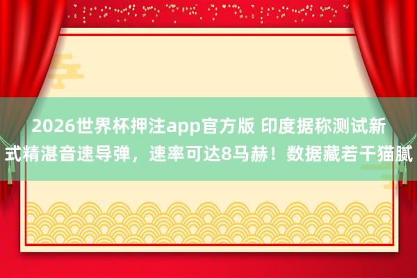 2026世界杯押注app官方版 印度据称测试新式精湛音速导弹，速率可达8马赫！数据藏若干猫腻