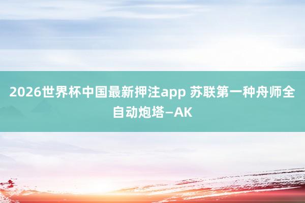2026世界杯中国最新押注app 苏联第一种舟师全自动炮塔—AK