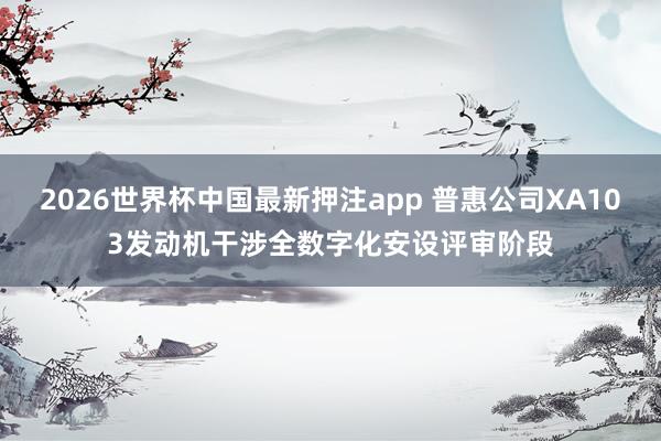 2026世界杯中国最新押注app 普惠公司XA103发动机干涉全数字化安设评审阶段