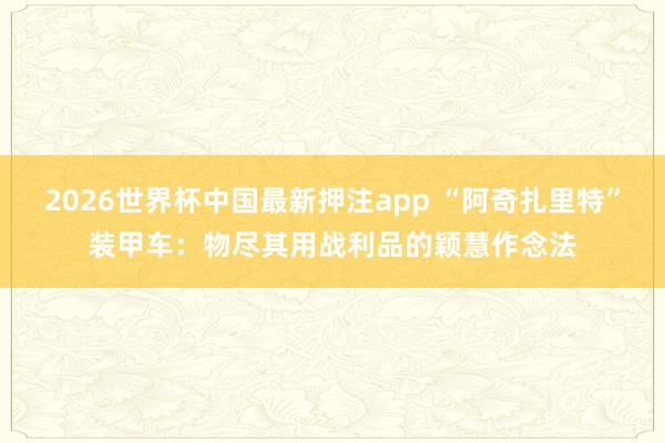 2026世界杯中国最新押注app “阿奇扎里特”装甲车：物尽其用战利品的颖慧作念法