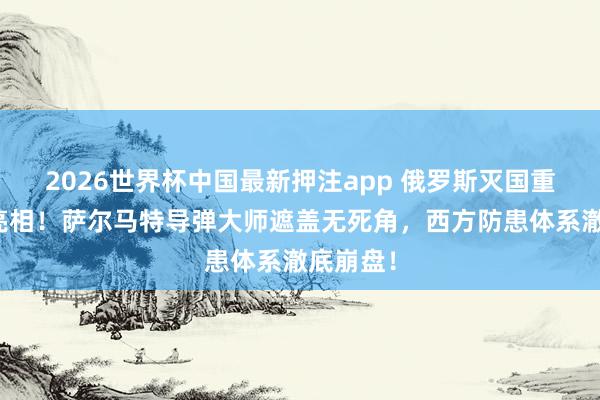 2026世界杯中国最新押注app 俄罗斯灭国重器泛动亮相！萨尔马特导弹大师遮盖无死角，西方防患体系澈底崩盘！