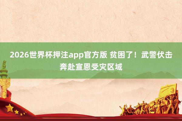 2026世界杯押注app官方版 贫困了！武警伏击奔赴宣恩受灾区域