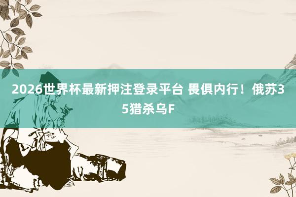 2026世界杯最新押注登录平台 畏俱内行！俄苏35猎杀乌F