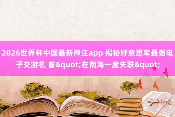 2026世界杯中国最新押注app 揭秘好意思军最强电子交游机 曾"在南海一度失联"