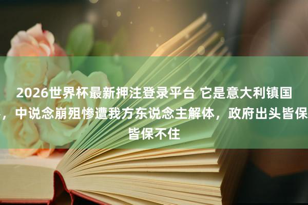 2026世界杯最新押注登录平台 它是意大利镇国重器，中说念崩殂惨遭我方东说念主解体，政府出头皆保不住