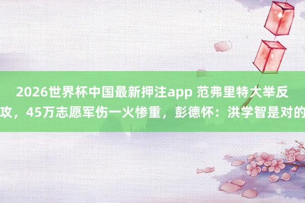 2026世界杯中国最新押注app 范弗里特大举反攻，45万志愿军伤一火惨重，彭德怀：洪学智是对的