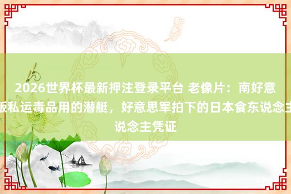 2026世界杯最新押注登录平台 老像片：南好意思毒贩私运毒品用的潜艇，好意思军拍下的日本食东说念主凭证