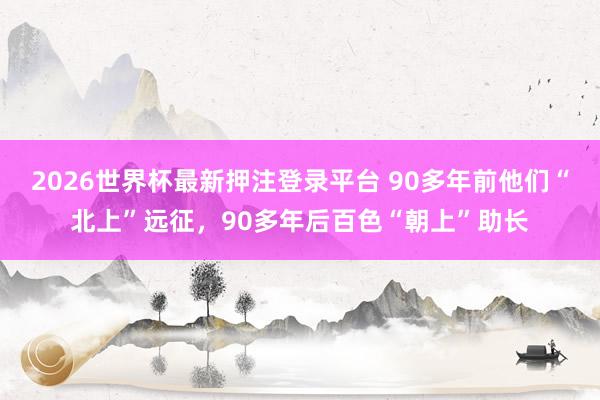 2026世界杯最新押注登录平台 90多年前他们“北上”远征，90多年后百色“朝上”助长