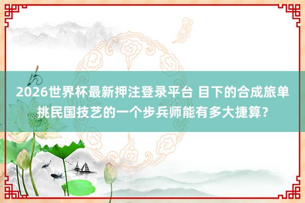 2026世界杯最新押注登录平台 目下的合成旅单挑民国技艺的一个步兵师能有多大捷算？