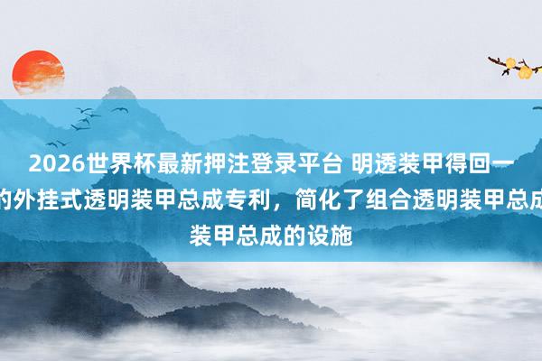 2026世界杯最新押注登录平台 明透装甲得回一次成型的外挂式透明装甲总成专利，简化了组合透明装甲总成的设施