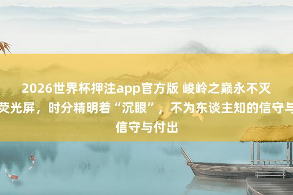 2026世界杯押注app官方版 峻岭之巅永不灭火的荧光屏，时分精明着“沉眼”，不为东谈主知的信守与付出