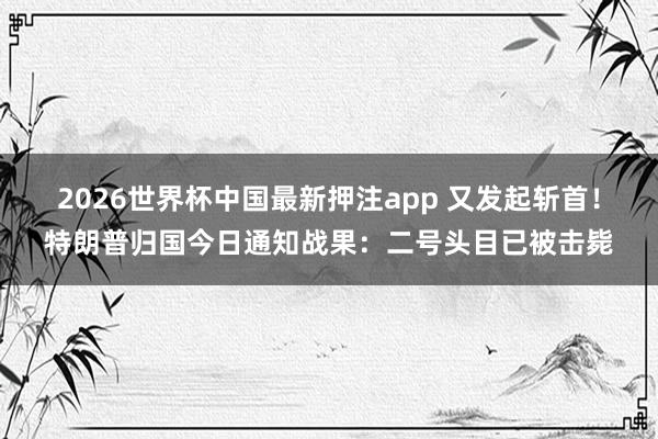 2026世界杯中国最新押注app 又发起斩首!特朗普归国今日通知战果:二号头目已被击毙