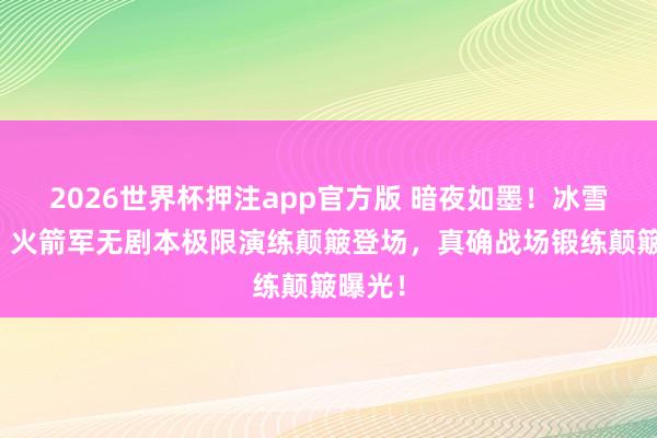 2026世界杯押注app官方版 暗夜如墨！冰雪澈骨！火箭军无剧本极限演练颠簸登场，真确战场锻练颠簸曝光！