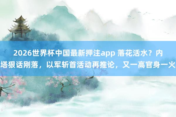 2026世界杯中国最新押注app 落花活水？内塔狠话刚落，以军斩首活动再推论，又一高官身一火
