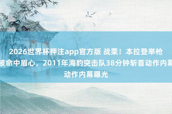2026世界杯押注app官方版 战栗！本拉登举枪反抗被命中眉心，2011年海豹突击队38分钟斩首动作内幕曝光