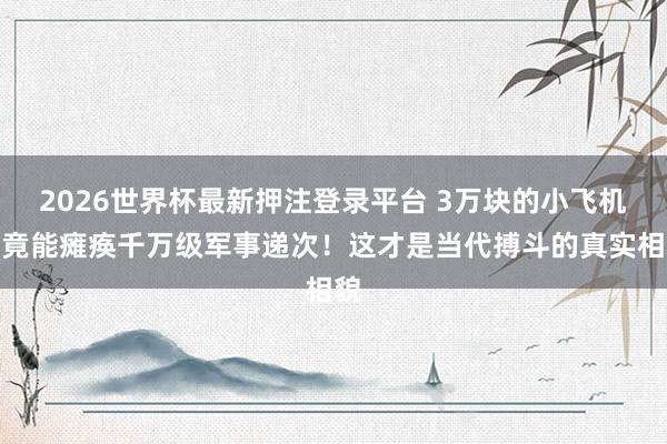 2026世界杯最新押注登录平台 3万块的小飞机,竟能瘫痪千万级军事递次!这才是当代搏斗的真实相貌
