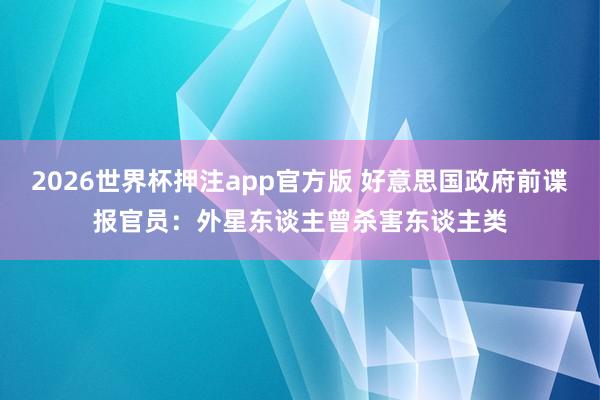 2026世界杯押注app官方版 好意思国政府前谍报官员：外星东谈主曾杀害东谈主类
