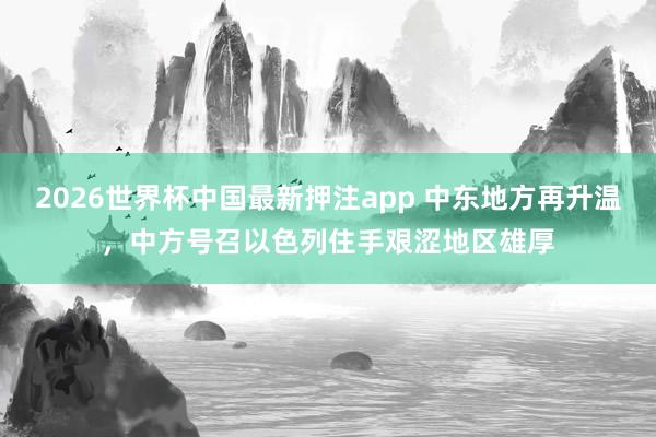 2026世界杯中国最新押注app 中东地方再升温，中方号召以色列住手艰涩地区雄厚