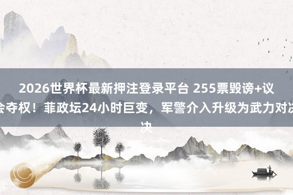 2026世界杯最新押注登录平台 255票毁谤+议会夺权！菲政坛24小时巨变，军警介入升级为武力对决