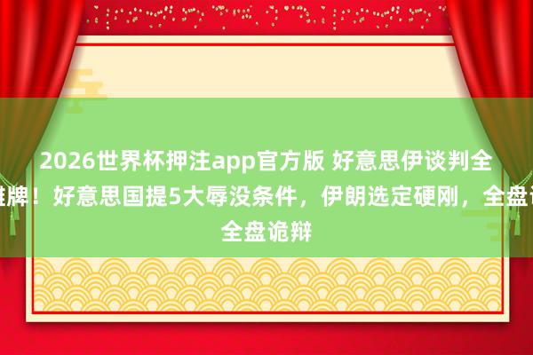 2026世界杯押注app官方版 好意思伊谈判全面摊牌！好意思国提5大辱没条件，伊朗选定硬刚，全盘诡辩