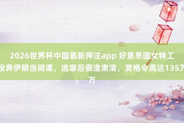 2026世界杯中国最新押注app 好意思国女特工投奔伊朗当间谍，逃窜后假造肃清，赏格令高达135万