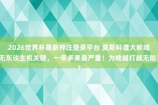 2026世界杯最新押注登录平台 莫斯科遭大畛域无东谈主机关键，一年多来最严重！为啥越打越无能？