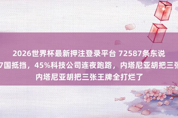 2026世界杯最新押注登录平台 72587条东说念主命换来147国抵挡，45%科技公司连夜跑路，内塔尼亚胡把三张王牌全打烂了