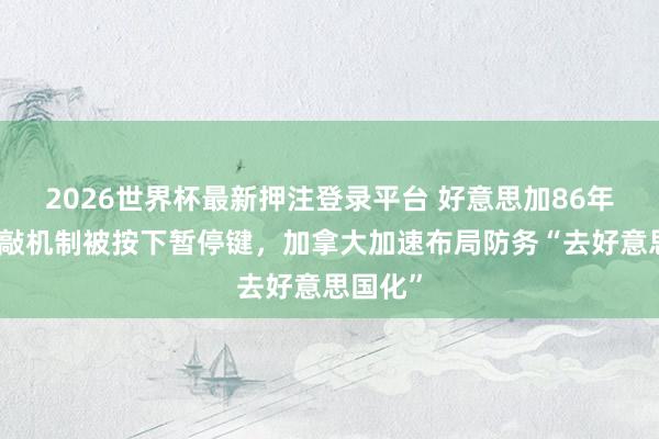 2026世界杯最新押注登录平台 好意思加86年防务推敲机制被按下暂停键,加拿大加速布局防务“去好意思国化”