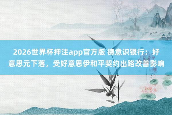 2026世界杯押注app官方版 德意识银行：好意思元下落，受好意思伊和平契约出路改善影响