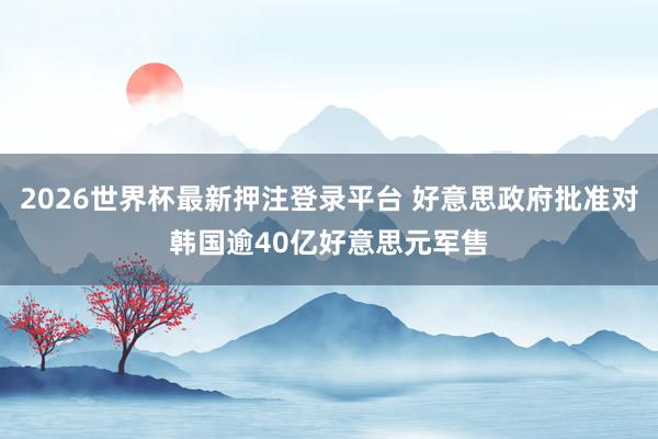 2026世界杯最新押注登录平台 好意思政府批准对韩国逾40亿好意思元军售