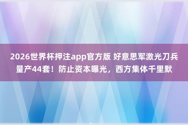 2026世界杯押注app官方版 好意思军激光刀兵量产44套！防止资本曝光，西方集体千里默