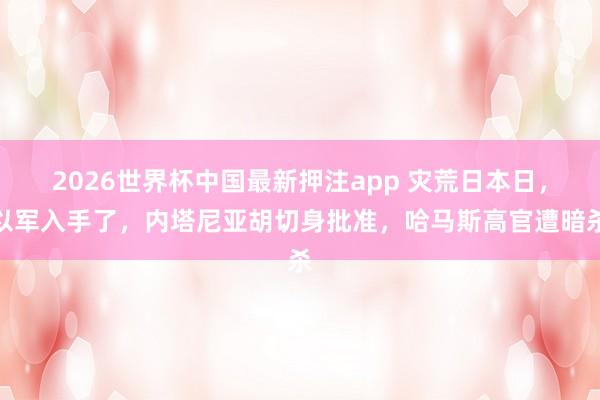 2026世界杯中国最新押注app 灾荒日本日,以军入手了,内塔尼亚胡切身批准,哈马斯高官遭暗杀