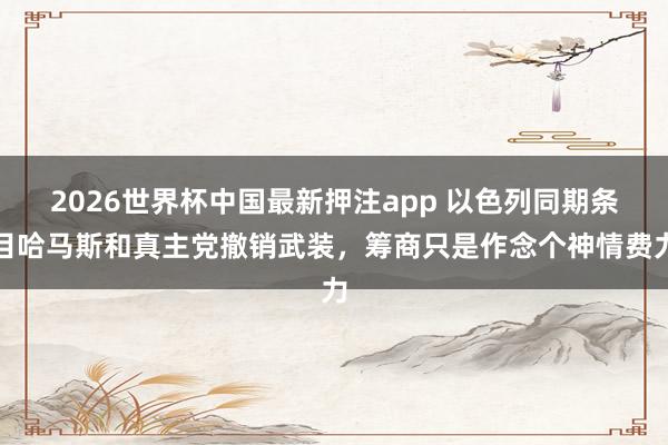 2026世界杯中国最新押注app 以色列同期条目哈马斯和真主党撤销武装，筹商只是作念个神情费力