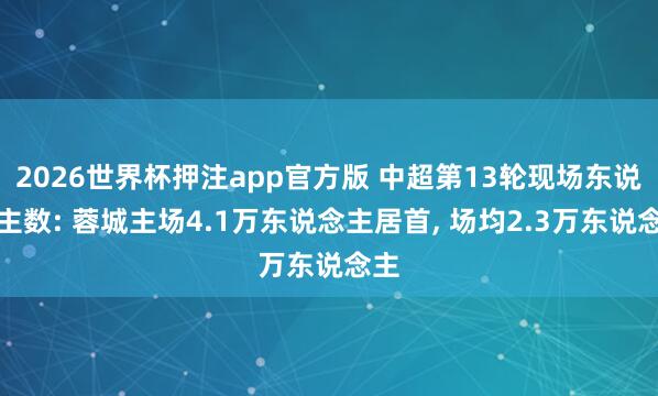 2026世界杯押注app官方版 中超第13轮现场东说念主数: 蓉城主场4.1万东说念主居首， 场均2.3万东说念主