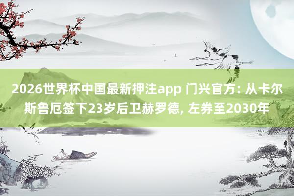 2026世界杯中国最新押注app 门兴官方: 从卡尔斯鲁厄签下23岁后卫赫罗德， 左券至2030年