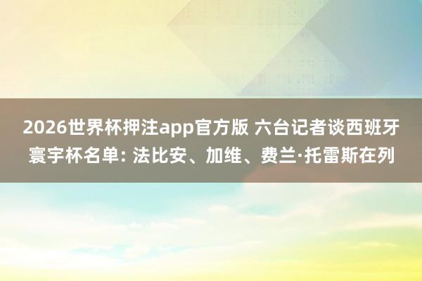 2026世界杯押注app官方版 六台记者谈西班牙寰宇杯名单: 法比安、加维、费兰·托雷斯在列