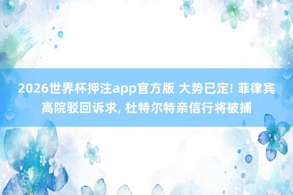 2026世界杯押注app官方版 大势已定! 菲律宾高院驳回诉求， 杜特尔特亲信行将被捕